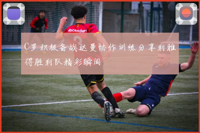 C罗积极备战达曼协作训练分享利雅得胜利队精彩瞬间