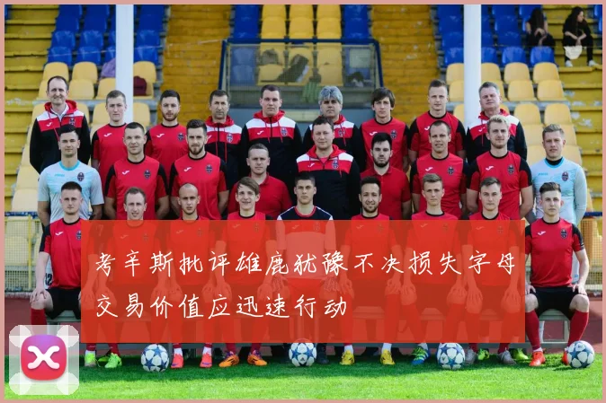 考辛斯批评雄鹿犹豫不决损失字母交易价值应迅速行动