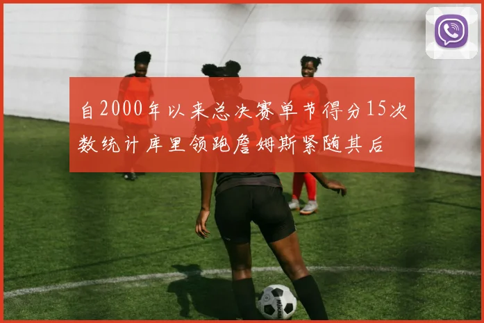 自2000年以来总决赛单节得分15次数统计库里领跑詹姆斯紧随其后