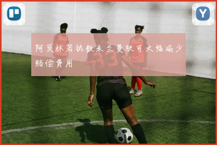 阿莫林若执教米兰曼联可大幅减少赔偿费用