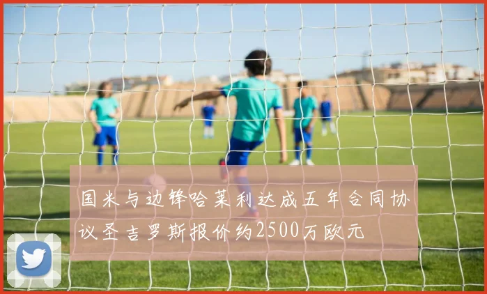 国米与边锋哈莱利达成五年合同协议圣吉罗斯报价约2500万欧元