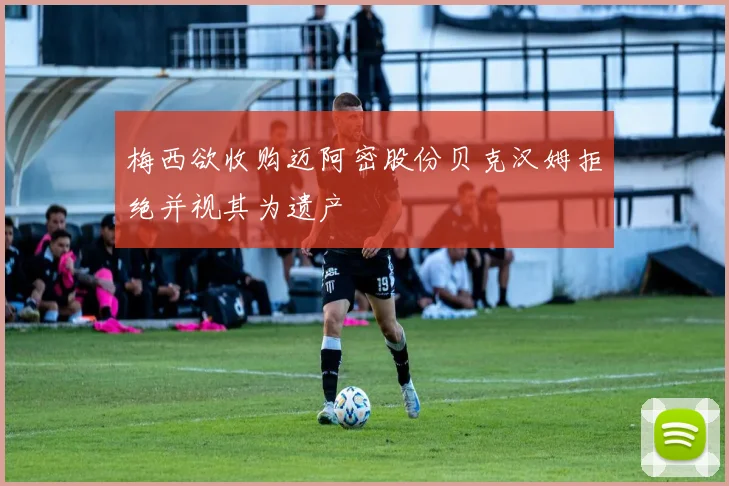 梅西欲收购迈阿密股份贝克汉姆拒绝并视其为遗产