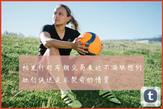 帕里什对布朗交易表达不满联想到独行侠送走东契奇的情景