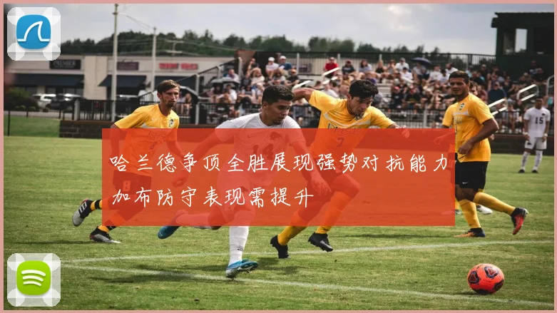 哈兰德争顶全胜展现强势对抗能力加布防守表现需提升