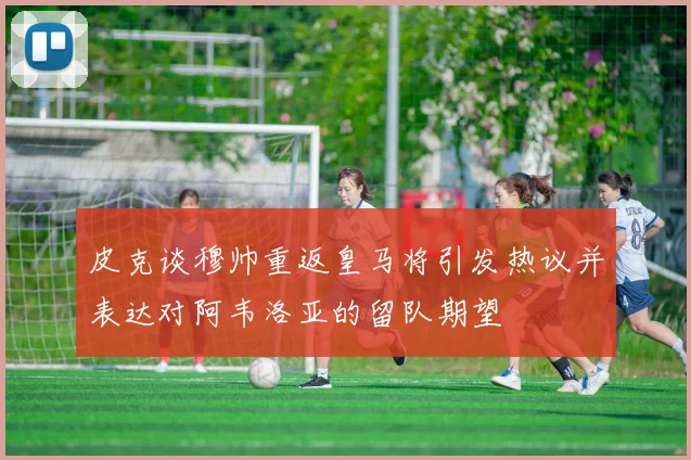皮克谈穆帅重返皇马将引发热议并表达对阿韦洛亚的留队期望