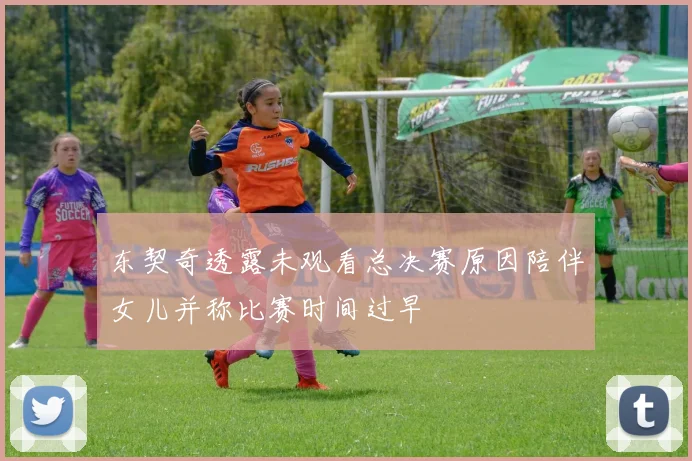 东契奇透露未观看总决赛原因陪伴女儿并称比赛时间过早