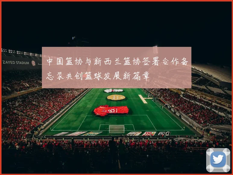 中国篮协与新西兰篮协签署合作备忘录共创篮球发展新篇章