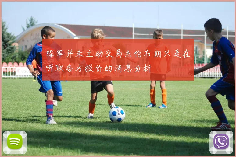 绿军并未主动交易杰伦布朗只是在听取各方报价的消息分析